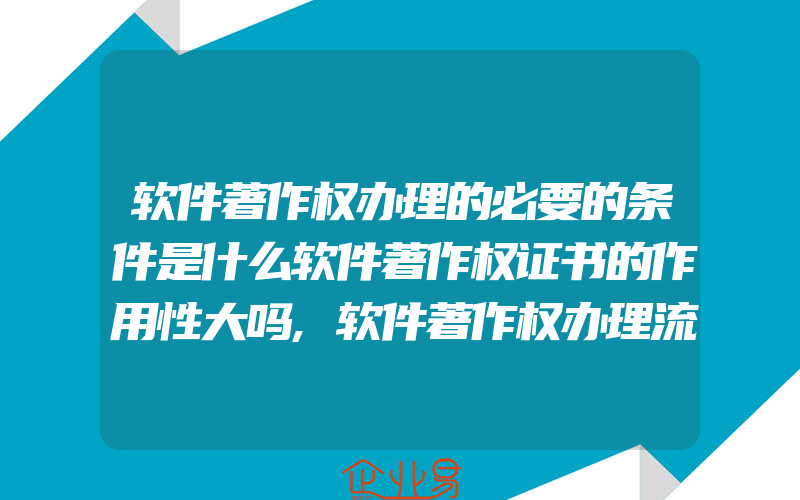 软件著作权办理的必要的条件是什么软件著作权证书的作用性大吗,软件著作权办理流程:自己申请软件著作权容易吗