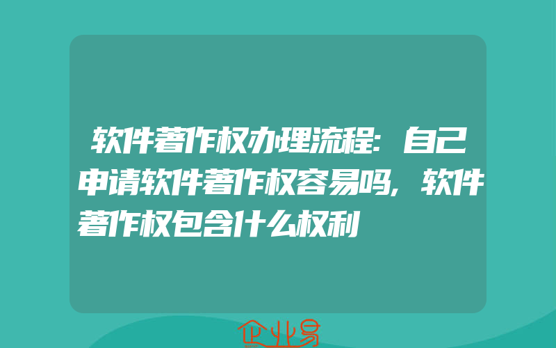 软件著作权办理流程:自己申请软件著作权容易吗,软件著作权包含什么权利