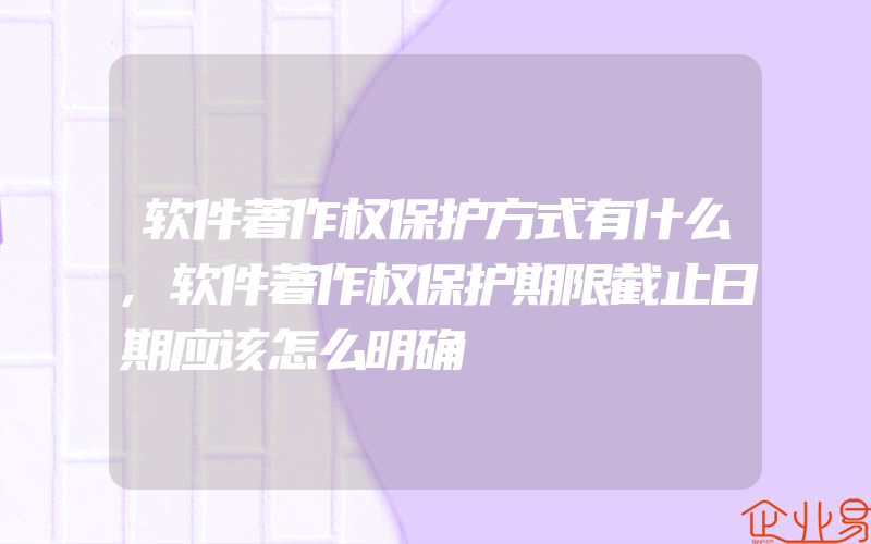 软件著作权保护方式有什么,软件著作权保护期限截止日期应该怎么明确