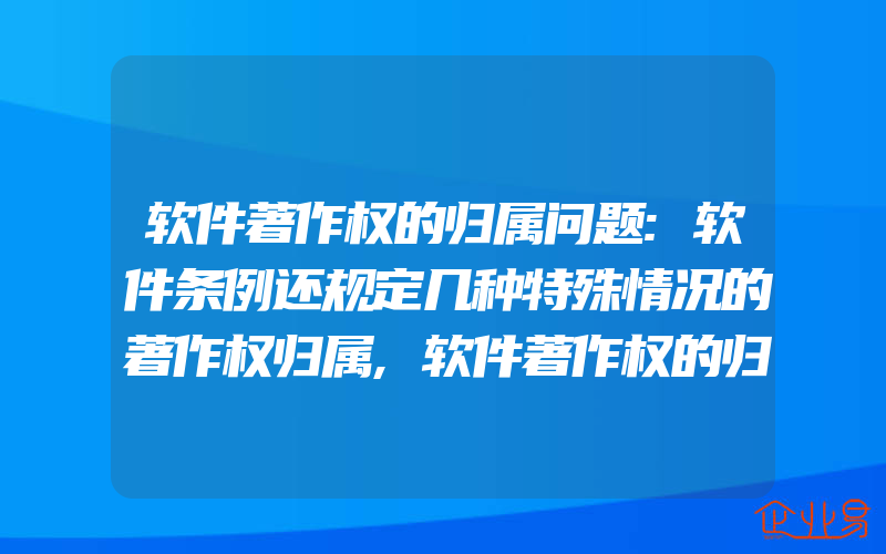 软件著作权的归属问题:软件条例还规定几种特殊情况的著作权归属,软件著作权的归属有什么