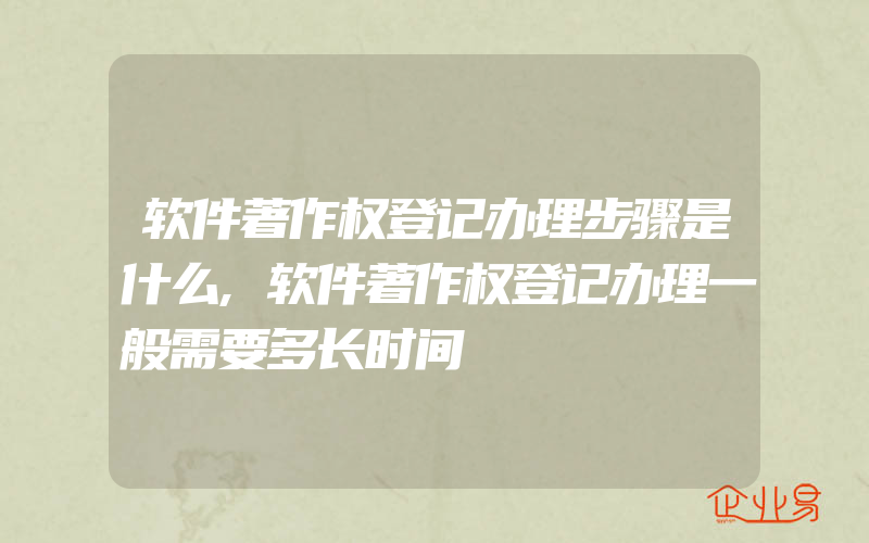 软件著作权登记办理步骤是什么,软件著作权登记办理一般需要多长时间