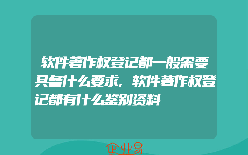 软件著作权登记都一般需要具备什么要求,软件著作权登记都有什么鉴别资料