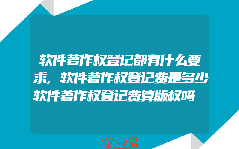 软件著作权登记都有什么要求,软件著作权登记费是多少软件著作权登记费算版权吗