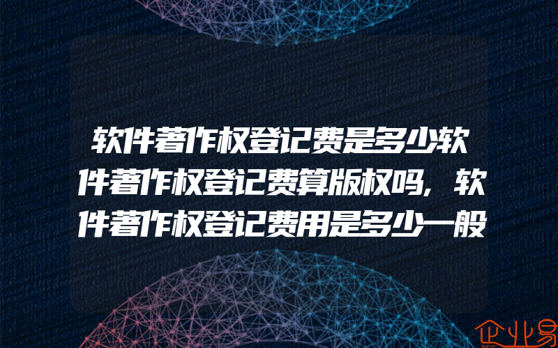 软件著作权登记费是多少软件著作权登记费算版权吗,软件著作权登记费用是多少一般需要提供什么资料