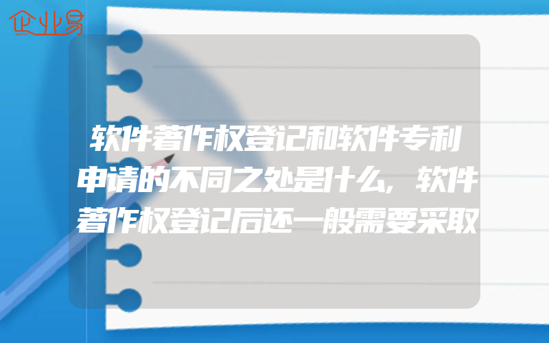 软件著作权登记和软件专利申请的不同之处是什么,软件著作权登记后还一般需要采取什么措施来进行保护