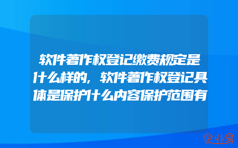 软件著作权登记缴费规定是什么样的,软件著作权登记具体是保护什么内容保护范围有多大