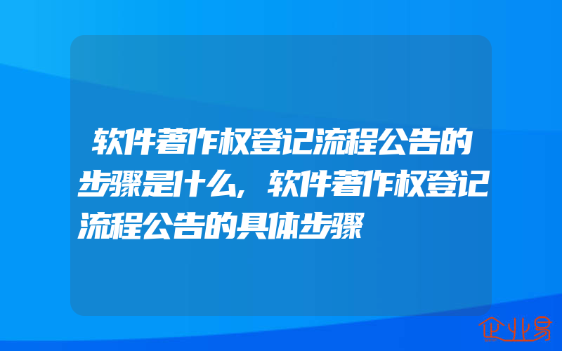 软件著作权登记流程公告的步骤是什么,软件著作权登记流程公告的具体步骤