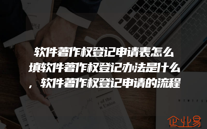 软件著作权登记申请表怎么填软件著作权登记办法是什么,软件著作权登记申请的流程步骤