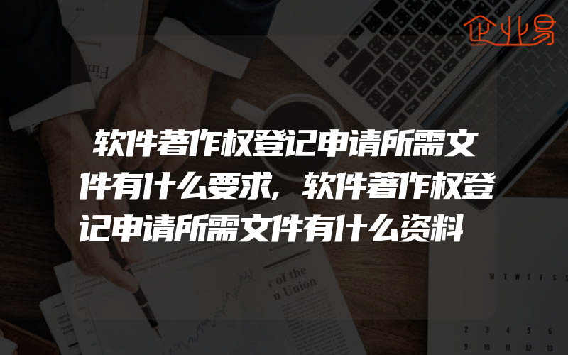 软件著作权登记申请所需文件有什么要求,软件著作权登记申请所需文件有什么资料