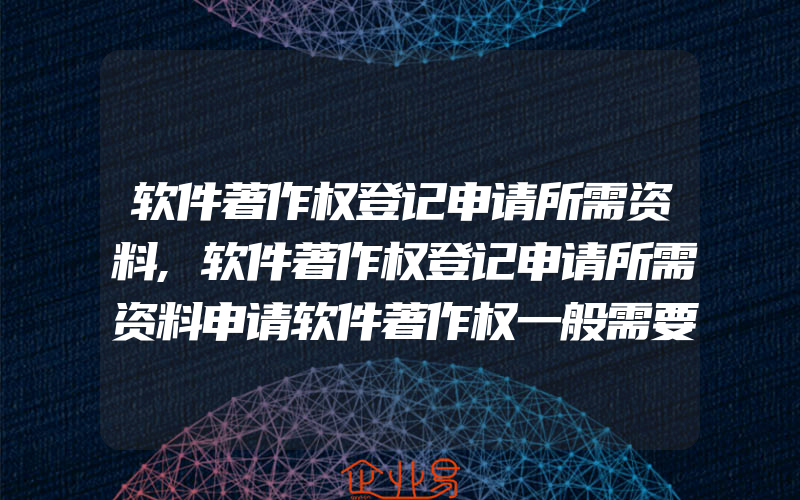 软件著作权登记申请所需资料,软件著作权登记申请所需资料申请软件著作权一般需要什么资料