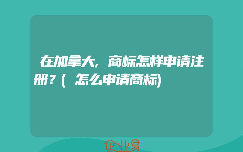 在加拿大,商标怎样申请注册？(怎么申请商标)