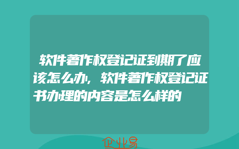 软件著作权登记证到期了应该怎么办,软件著作权登记证书办理的内容是怎么样的