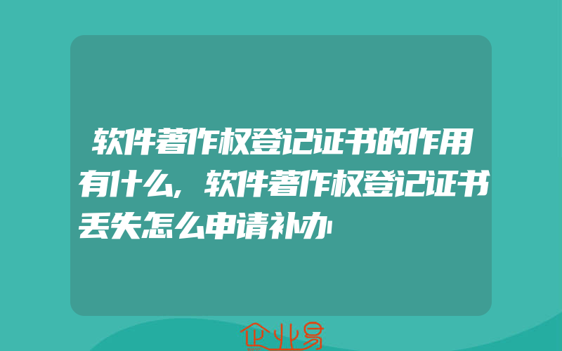 软件著作权登记证书的作用有什么,软件著作权登记证书丢失怎么申请补办