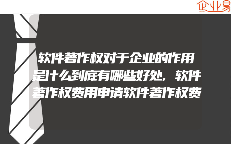 软件著作权对于企业的作用是什么到底有哪些好处,软件著作权费用申请软件著作权费用多少钱