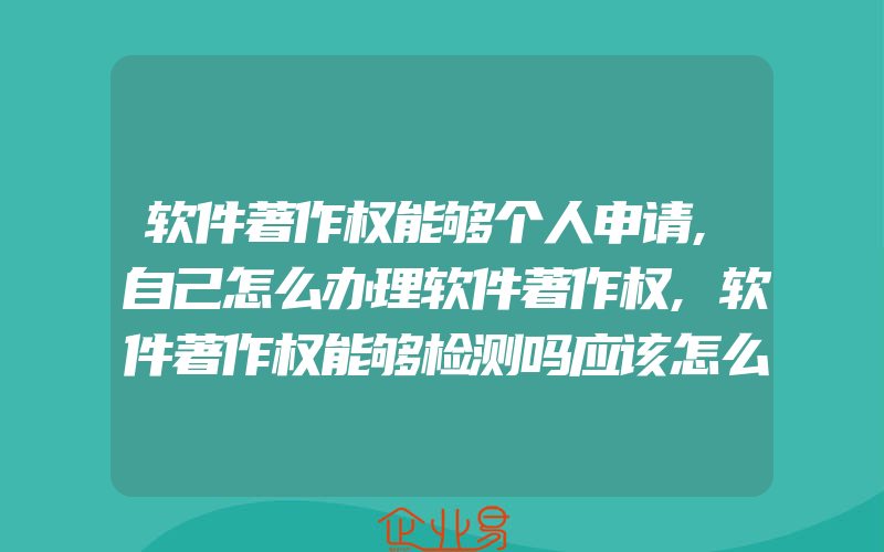 软件著作权能够个人申请,自己怎么办理软件著作权,软件著作权能够检测吗应该怎么检测