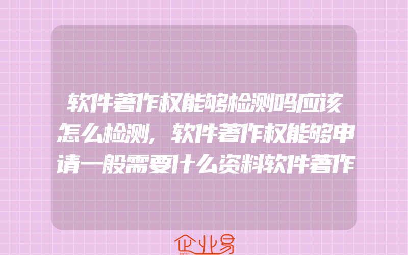 软件著作权能够检测吗应该怎么检测,软件著作权能够申请一般需要什么资料软件著作权能够申请高新企业吗