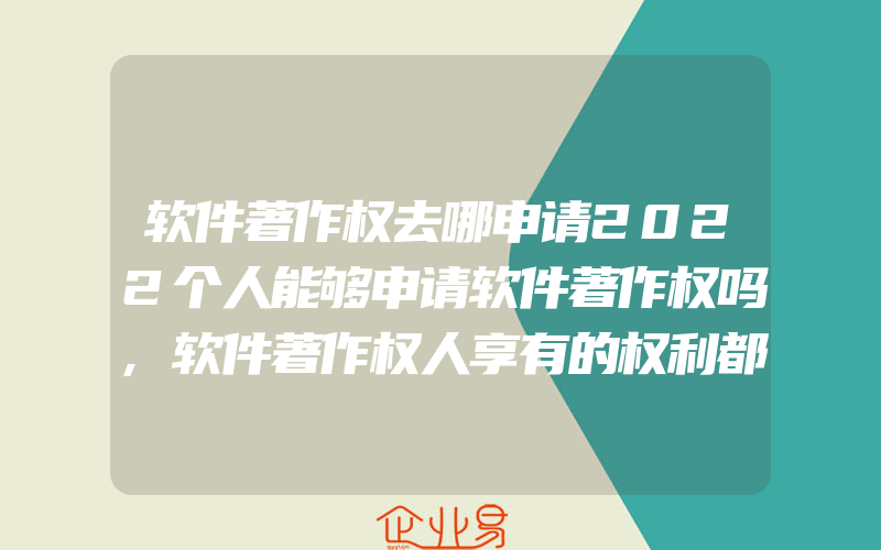 软件著作权去哪申请2022个人能够申请软件著作权吗,软件著作权人享有的权利都有什么