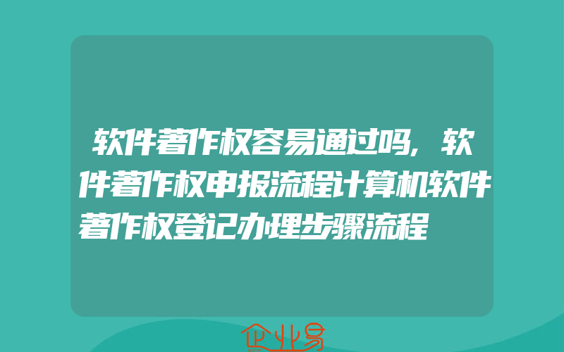 软件著作权容易通过吗,软件著作权申报流程计算机软件著作权登记办理步骤流程