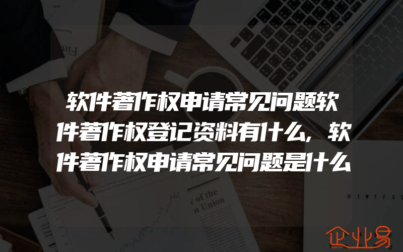 软件著作权申请常见问题软件著作权登记资料有什么,软件著作权申请常见问题是什么申请软件著作权条件是什么