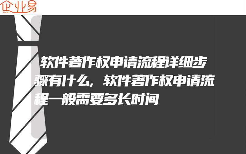 软件著作权申请流程详细步骤有什么,软件著作权申请流程一般需要多长时间