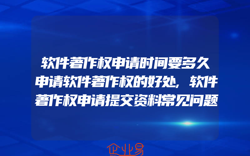 软件著作权申请时间要多久申请软件著作权的好处,软件著作权申请提交资料常见问题是什么