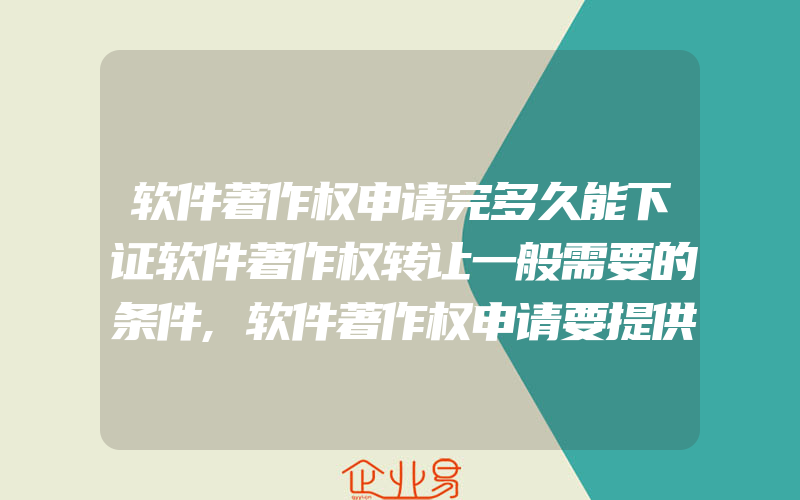 软件著作权申请完多久能下证软件著作权转让一般需要的条件,软件著作权申请要提供什么怎么申请软件著作权