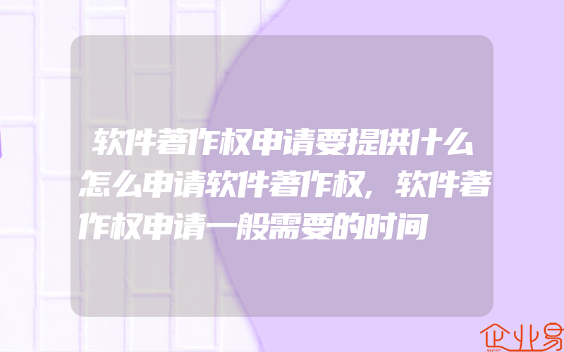 软件著作权申请要提供什么怎么申请软件著作权,软件著作权申请一般需要的时间