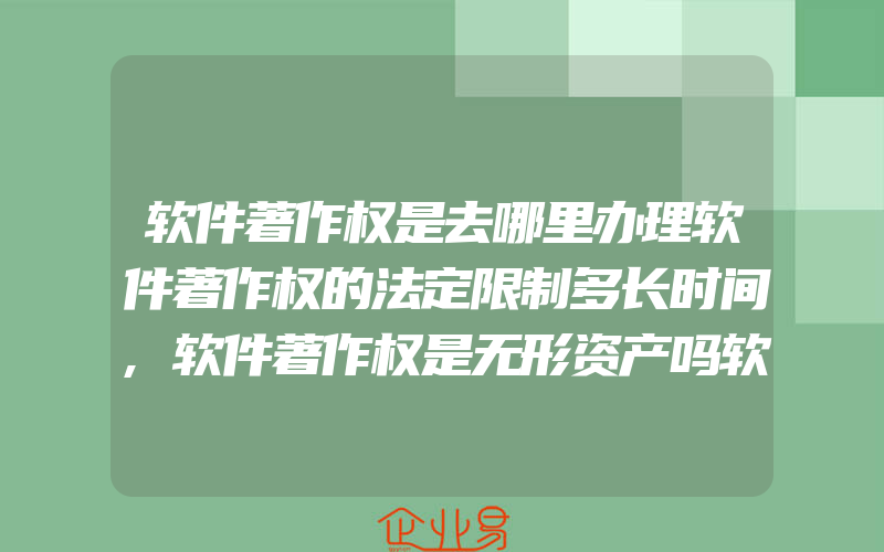 软件著作权是去哪里办理软件著作权的法定限制多长时间,软件著作权是无形资产吗软件著作权的申请资格条件