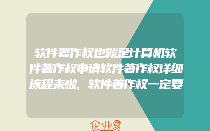 软件著作权也就是计算机软件著作权申请软件著作权详细流程来啦,软件著作权一定要进行登记吗登记有什么必要性