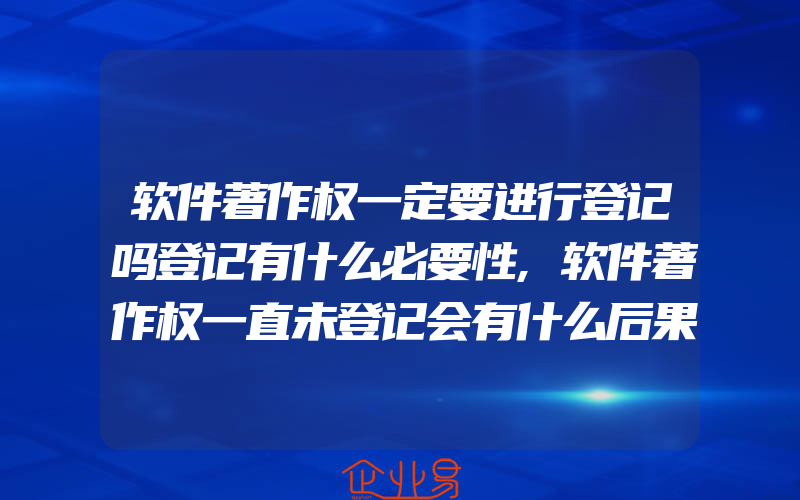 软件著作权一定要进行登记吗登记有什么必要性,软件著作权一直未登记会有什么后果