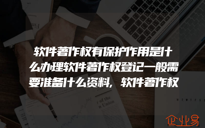 软件著作权有保护作用是什么办理软件著作权登记一般需要准备什么资料,软件著作权有效期多久