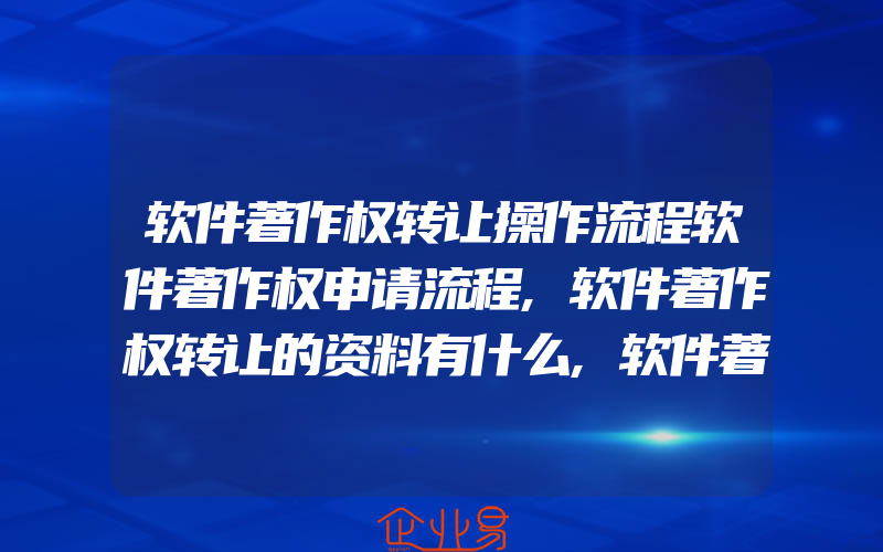 软件著作权转让操作流程软件著作权申请流程,软件著作权转让的资料有什么,软件著作权转让一般需要的资料有什么