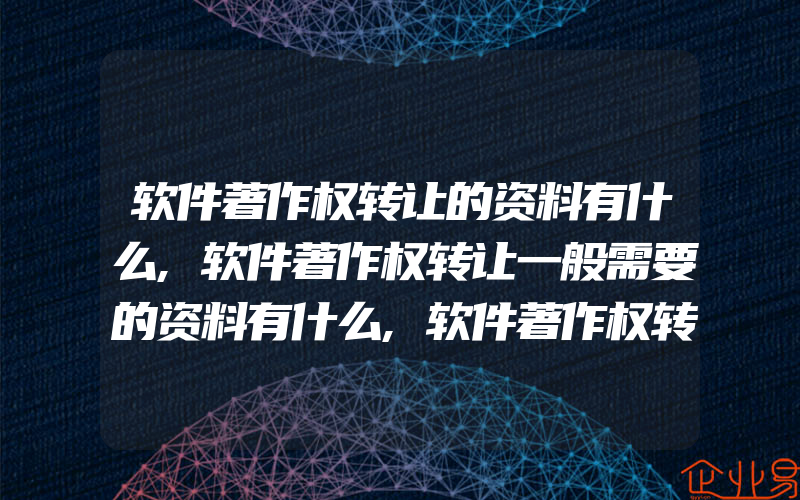 软件著作权转让的资料有什么,软件著作权转让一般需要的资料有什么,软件著作权转让合同的内容有什么