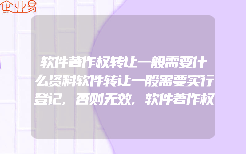 软件著作权转让一般需要什么资料软件转让一般需要实行登记,否则无效,软件著作权转让一般需要准备的资料都有什么