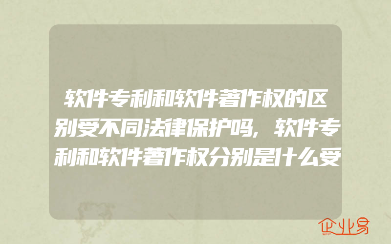 软件专利和软件著作权的区别受不同法律保护吗,软件专利和软件著作权分别是什么受法律保护吗