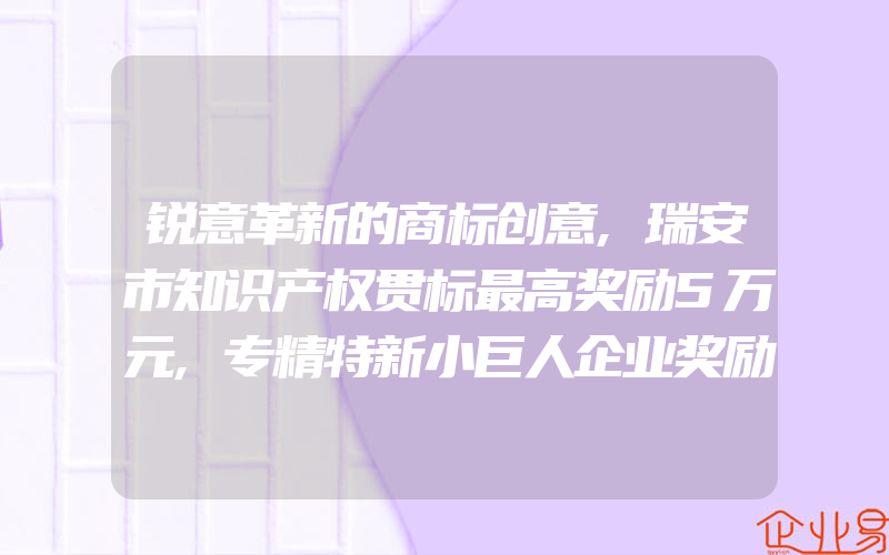 锐意革新的商标创意,瑞安市知识产权贯标最高奖励5万元,专精特新小巨人企业奖励100万元