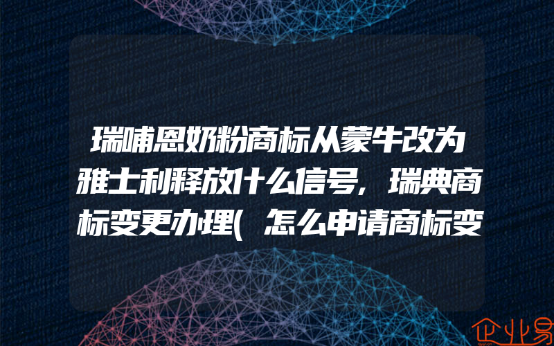 瑞哺恩奶粉商标从蒙牛改为雅士利释放什么信号,瑞典商标变更办理(怎么申请商标变更)