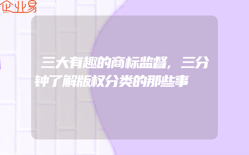 三大有趣的商标监督,三分钟了解版权分类的那些事