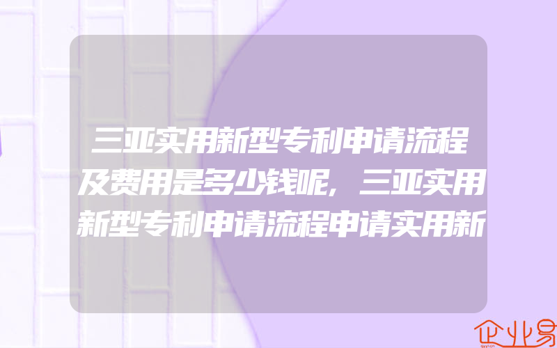 三亚实用新型专利申请流程及费用是多少钱呢,三亚实用新型专利申请流程申请实用新型专利要多久