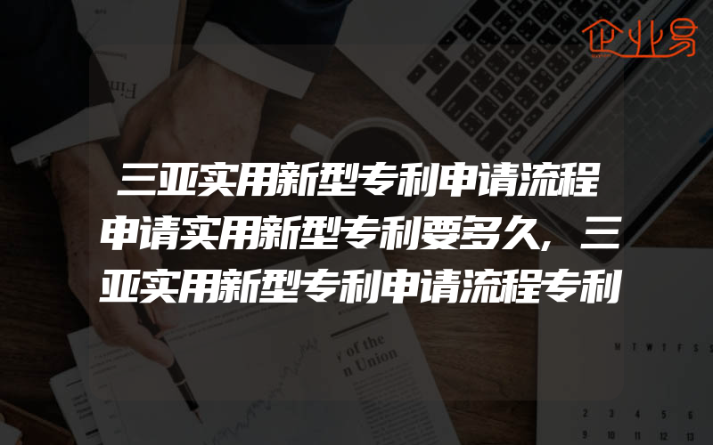 三亚实用新型专利申请流程申请实用新型专利要多久,三亚实用新型专利申请流程专利申请费用明细