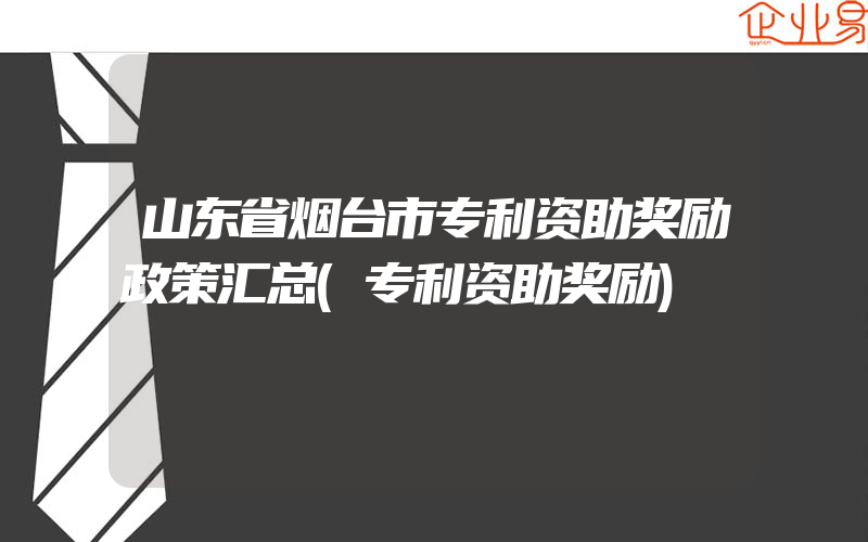 山东省烟台市专利资助奖励政策汇总(专利资助奖励)