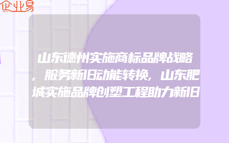 山东德州实施商标品牌战略,服务新旧动能转换,山东肥城实施品牌创塑工程助力新旧动能转换