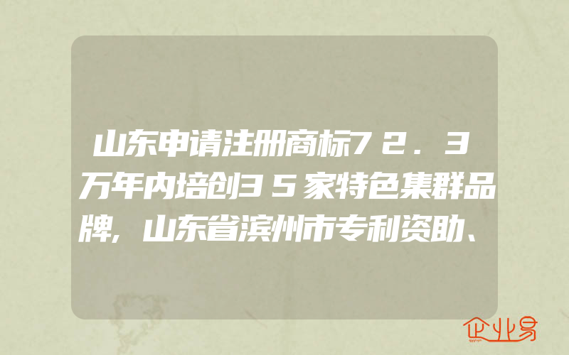 山东申请注册商标72.3万年内培创35家特色集群品牌,山东省滨州市专利资助、高新技术企业奖励补助政策汇总(注册商标要注意什么)