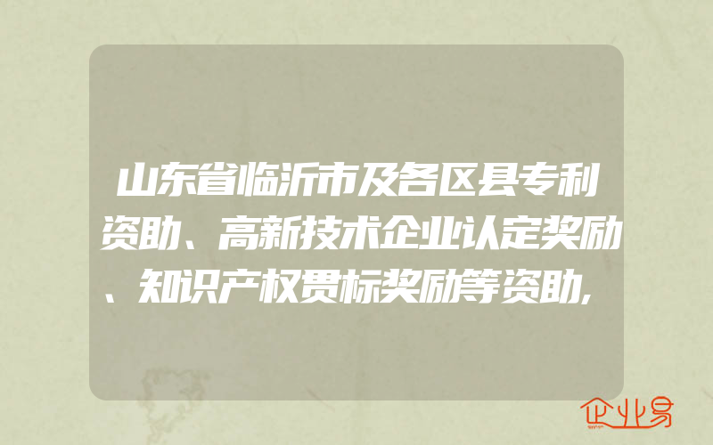 山东省临沂市及各区县专利资助、高新技术企业认定奖励、知识产权贯标奖励等资助,山东省临沂市专利资助奖励政策汇总