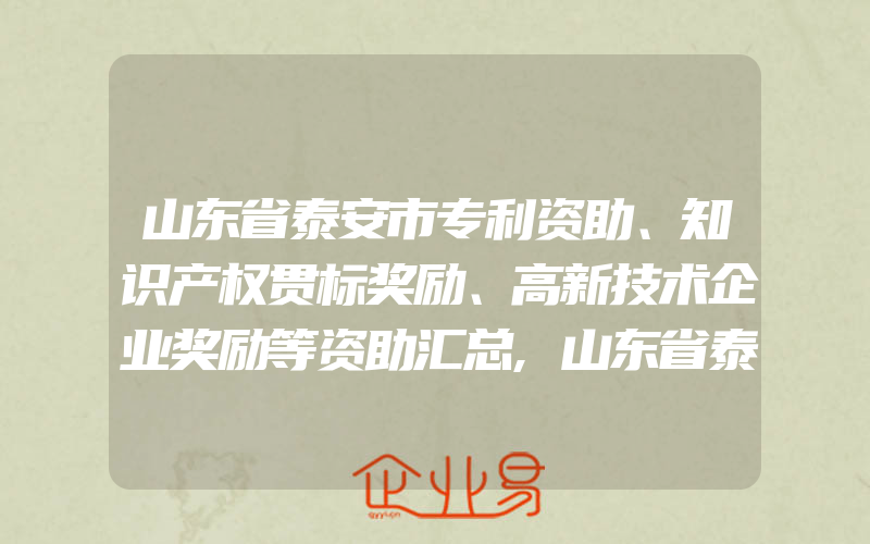 山东省泰安市专利资助、知识产权贯标奖励、高新技术企业奖励等资助汇总,山东省泰安市专利资助奖励补贴政策汇总