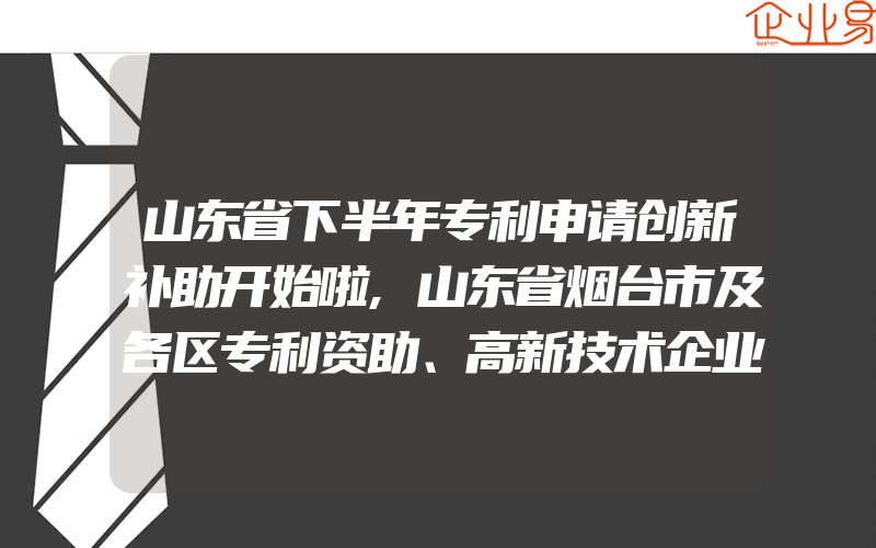 山东省下半年专利申请创新补助开始啦,山东省烟台市及各区专利资助、高新技术企业认定奖励、知识产权贯标等资助汇总