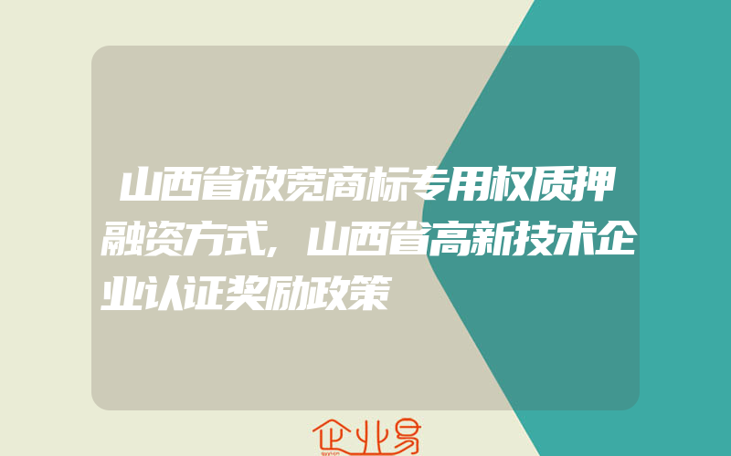 山西省放宽商标专用权质押融资方式,山西省高新技术企业认证奖励政策