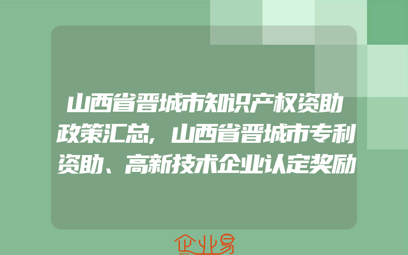 山西省晋城市知识产权资助政策汇总,山西省晋城市专利资助、高新技术企业认定奖励政策汇总