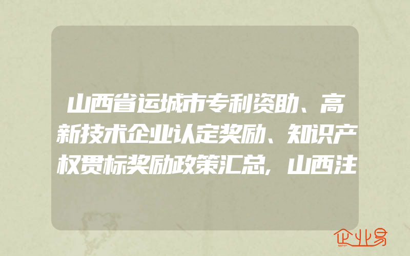 山西省运城市专利资助、高新技术企业认定奖励、知识产权贯标奖励政策汇总,山西注册商标代理公司(注册商标要注意什么)