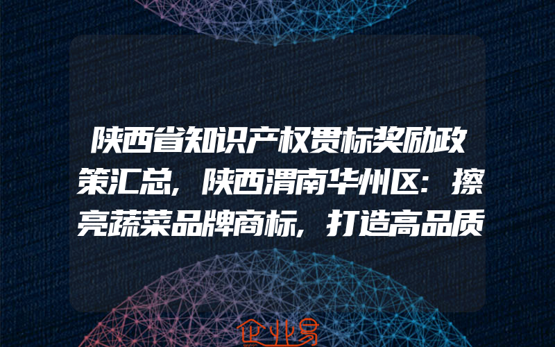 陕西省知识产权贯标奖励政策汇总,陕西渭南华州区:擦亮蔬菜品牌商标,打造高品质蔬菜产区